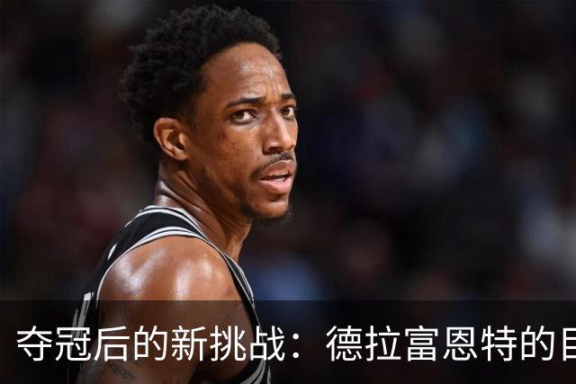夺冠后的新挑战：德拉富恩特的目标与坚韧