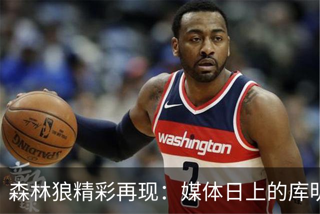 森林狼精彩再现：媒体日上的库明加鲍尔等人引发热议