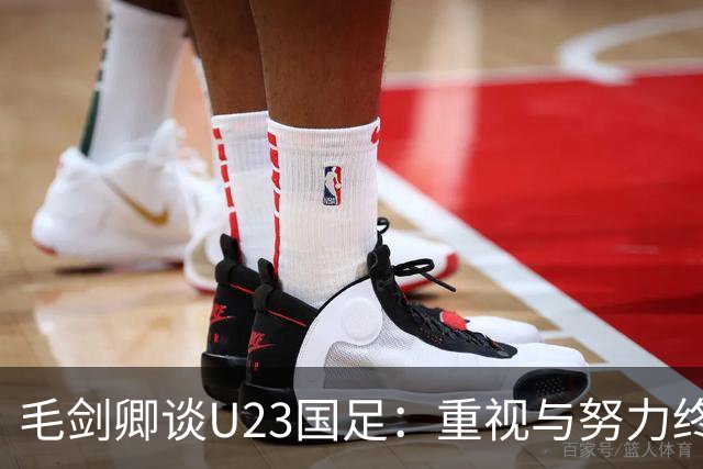 毛剑卿谈U23国足：重视与努力终将迎来成果